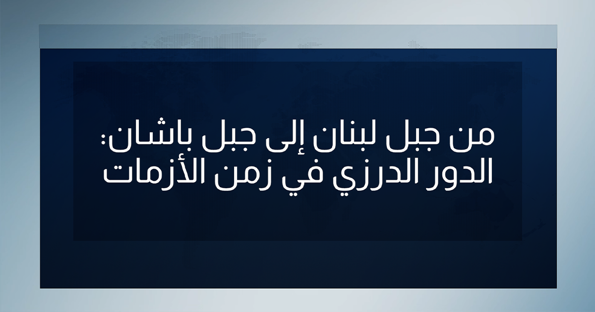 من جبل لبنان إلى جبل باشان: الدور الدرزي في زمن الأزمات [فيديو]